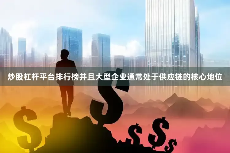 炒股杠杆平台排行榜并且大型企业通常处于供应链的核心地位