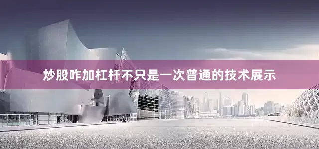 炒股咋加杠杆不只是一次普通的技术展示
