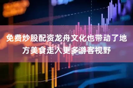 免费炒股配资龙舟文化也带动了地方美食走入更多游客视野