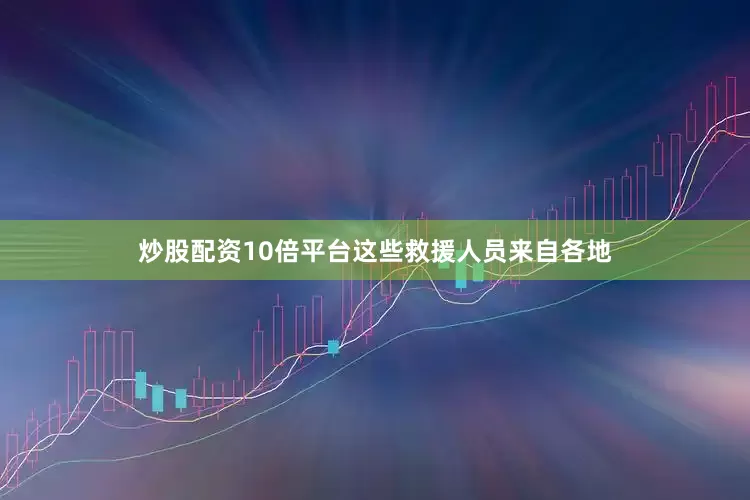 炒股配资10倍平台这些救援人员来自各地