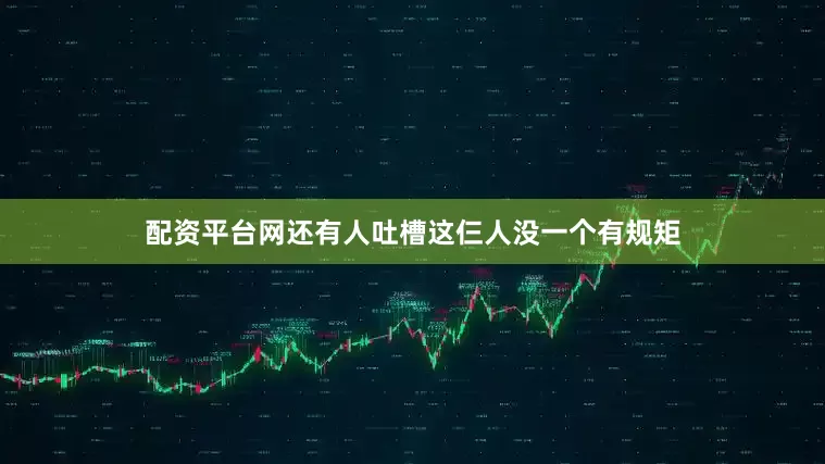 配资平台网还有人吐槽这仨人没一个有规矩