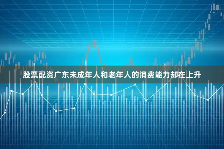 股票配资广东未成年人和老年人的消费能力却在上升