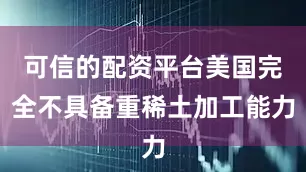 可信的配资平台美国完全不具备重稀土加工能力