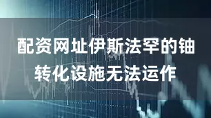 配资网址伊斯法罕的铀转化设施无法运作