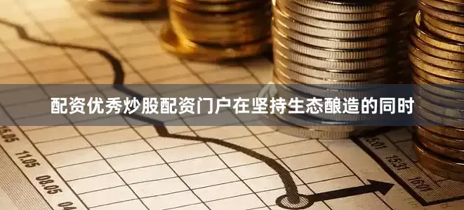 配资优秀炒股配资门户在坚持生态酿造的同时