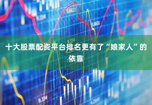 十大股票配资平台排名更有了“娘家人”的依靠