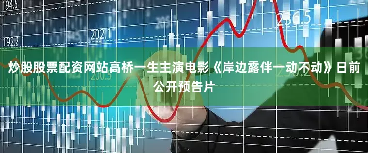 炒股股票配资网站高桥一生主演电影《岸边露伴一动不动》日前公开预告片