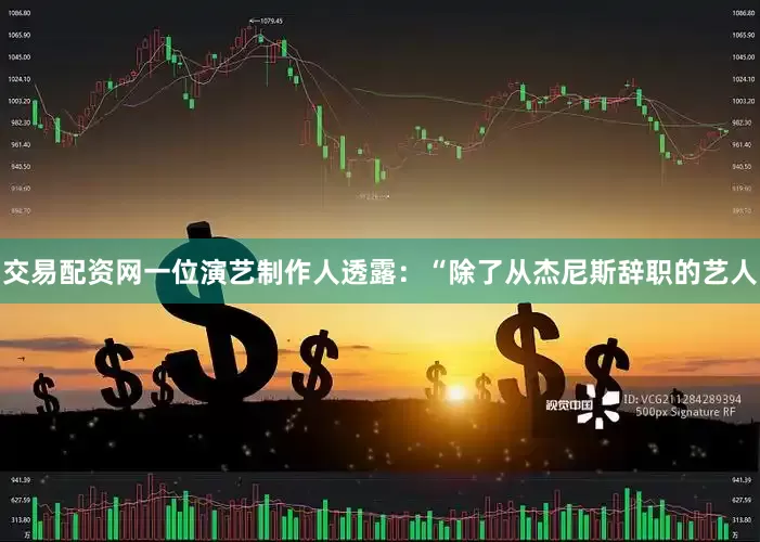 交易配资网　　一位演艺制作人透露：“除了从杰尼斯辞职的艺人