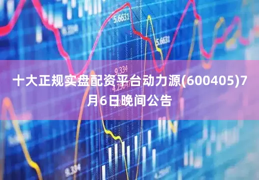十大正规实盘配资平台动力源(600405)7月6日晚间公告