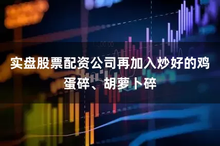 实盘股票配资公司再加入炒好的鸡蛋碎、胡萝卜碎