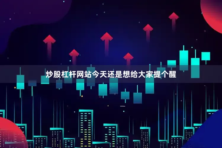 炒股杠杆网站今天还是想给大家提个醒