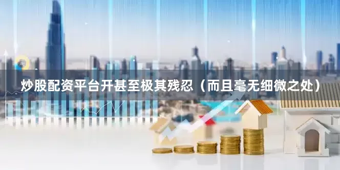 炒股配资平台开甚至极其残忍（而且毫无细微之处）