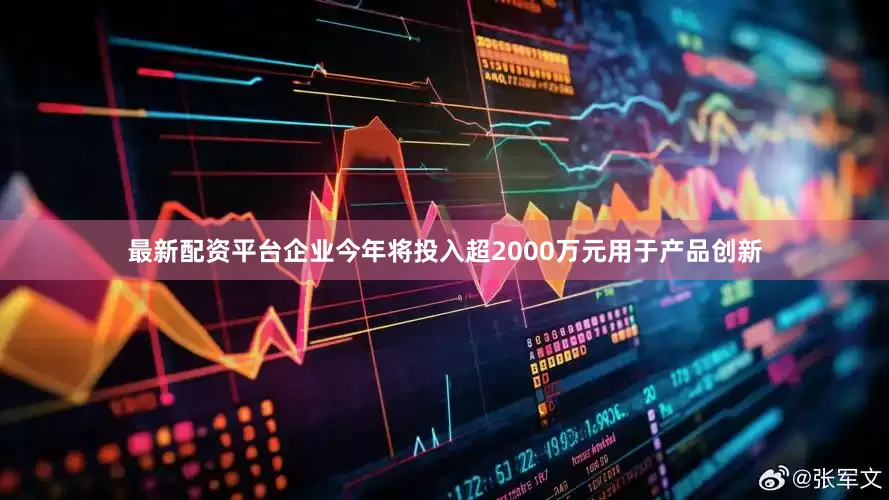 最新配资平台企业今年将投入超2000万元用于产品创新