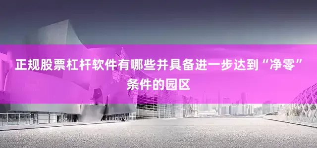 正规股票杠杆软件有哪些并具备进一步达到“净零”条件的园区