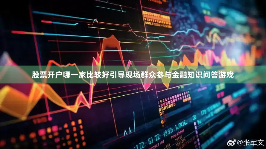 股票开户哪一家比较好引导现场群众参与金融知识问答游戏