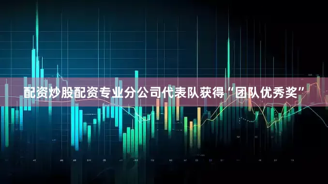 配资炒股配资专业分公司代表队获得“团队优秀奖”