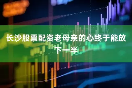 长沙股票配资老母亲的心终于能放下一半