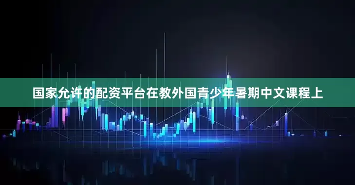 国家允许的配资平台在教外国青少年暑期中文课程上