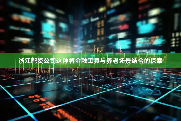 浙江配资公司这种将金融工具与养老场景结合的探索