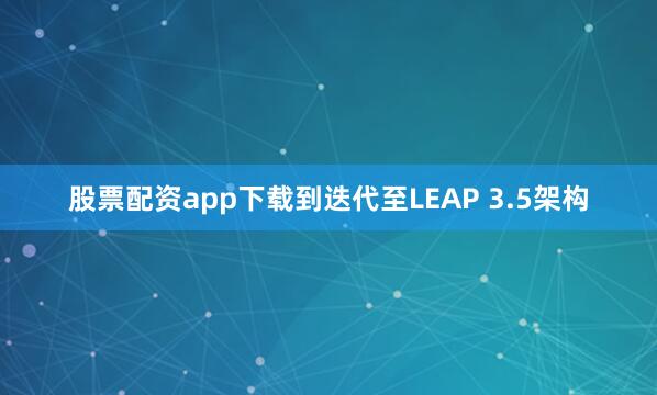 股票配资app下载到迭代至LEAP 3.5架构