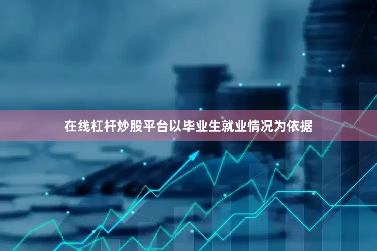 在线杠杆炒股平台以毕业生就业情况为依据