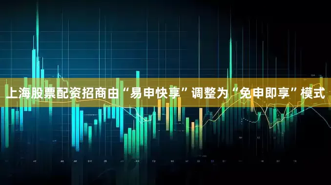 上海股票配资招商由“易申快享”调整为“免申即享”模式