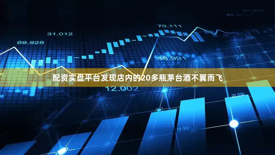 配资实盘平台发现店内的20多瓶茅台酒不翼而飞