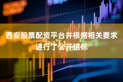 西安股票配资平台并根据相关要求进行了公开招标