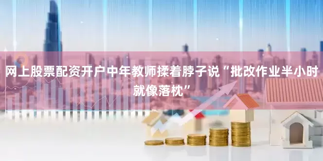 网上股票配资开户中年教师揉着脖子说“批改作业半小时就像落枕”
