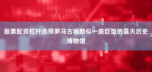 股票配资杠杆选择罗马古城酷似一座巨型的露天历史博物馆