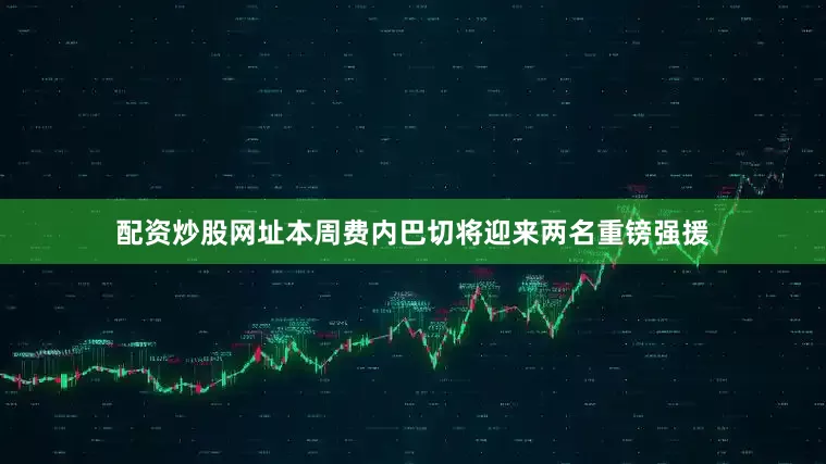 配资炒股网址本周费内巴切将迎来两名重镑强援