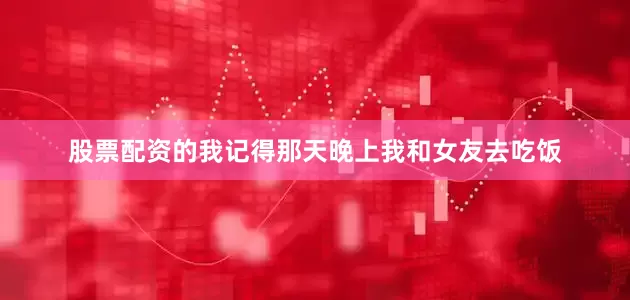 股票配资的我记得那天晚上我和女友去吃饭