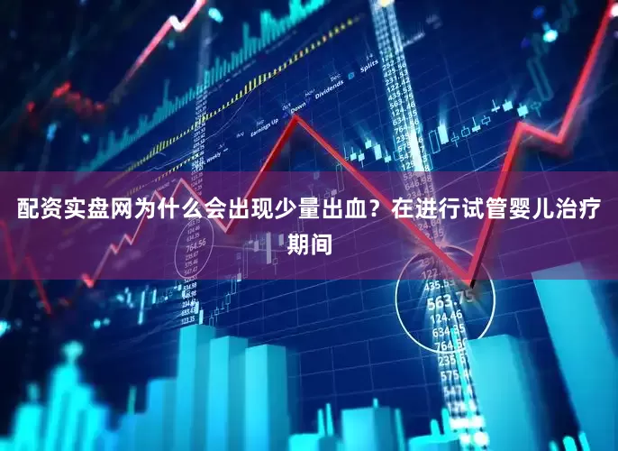 配资实盘网为什么会出现少量出血？在进行试管婴儿治疗期间
