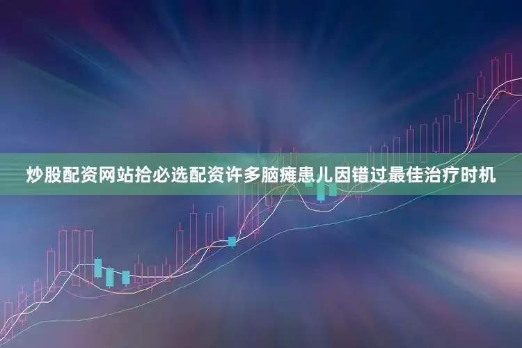 炒股配资网站拾必选配资许多脑瘫患儿因错过最佳治疗时机