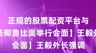 正规的股票配资平台与美国国务卿鲁比奥举行会面】王毅外长强调