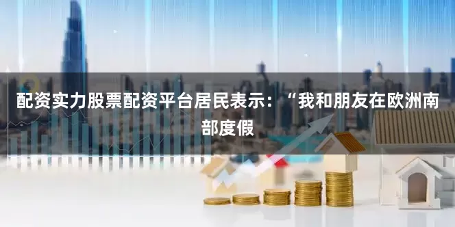 配资实力股票配资平台居民表示：“我和朋友在欧洲南部度假