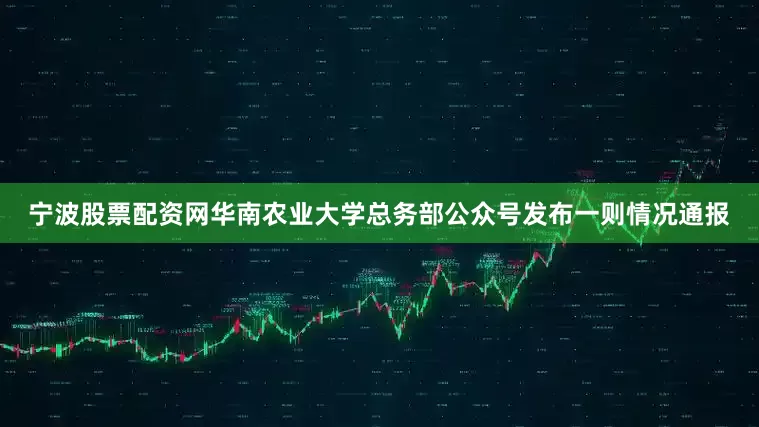 宁波股票配资网华南农业大学总务部公众号发布一则情况通报