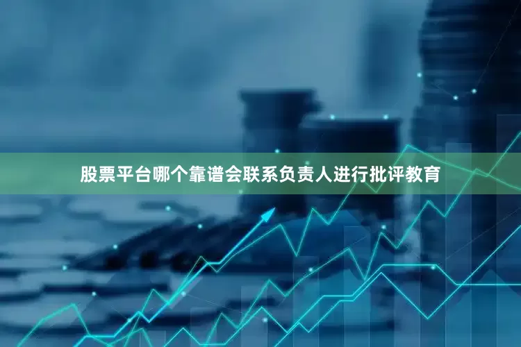 股票平台哪个靠谱会联系负责人进行批评教育