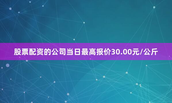 股票配资的公司当日最高报价30.00元/公斤