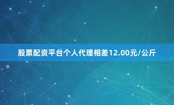 股票配资平台个人代理相差12.00元/公斤