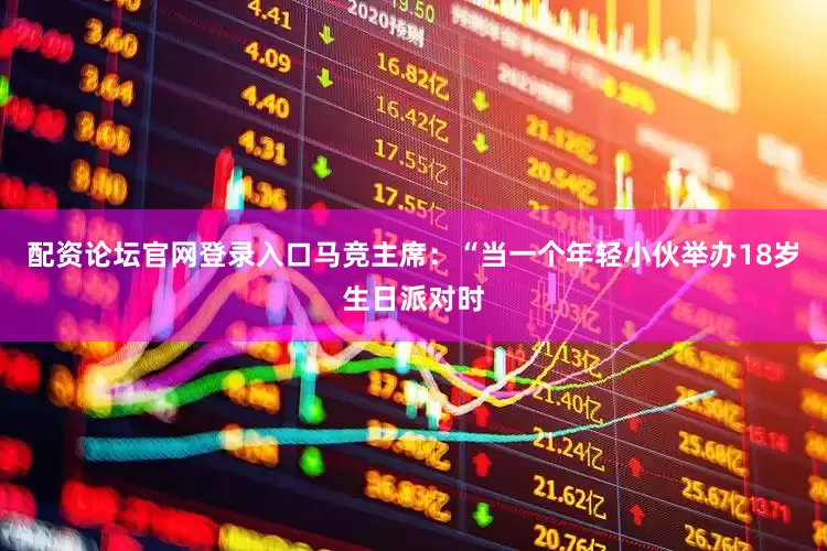 配资论坛官网登录入口　　马竞主席：“当一个年轻小伙举办18岁生日派对时