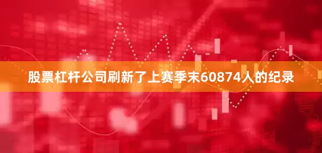 股票杠杆公司刷新了上赛季末60874人的纪录