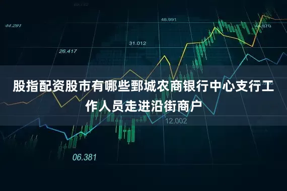 股指配资股市有哪些鄄城农商银行中心支行工作人员走进沿街商户