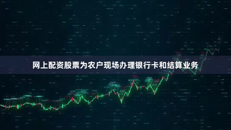 网上配资股票为农户现场办理银行卡和结算业务