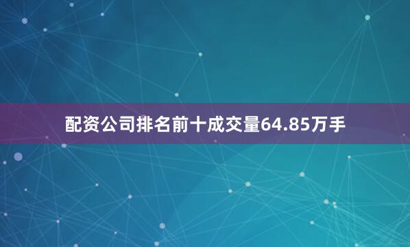 配资公司排名前十成交量64.85万手