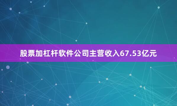 股票加杠杆软件公司主营收入67.53亿元