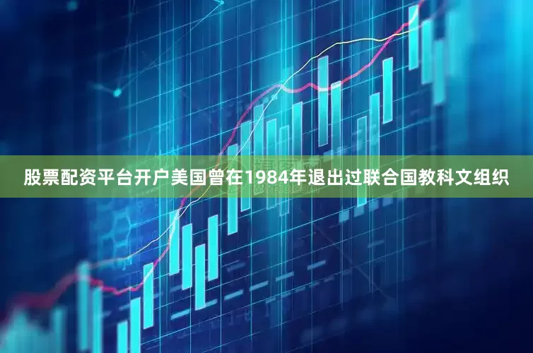 股票配资平台开户美国曾在1984年退出过联合国教科文组织
