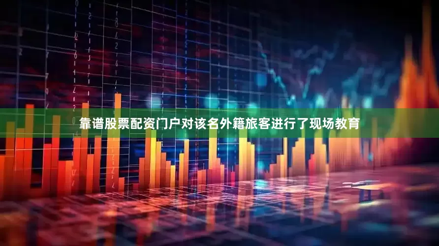 靠谱股票配资门户对该名外籍旅客进行了现场教育