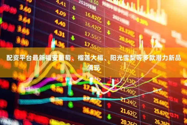 配资平台最新福安葡萄、榴莲大福、阳光雪梨等多款潜力新品涌现