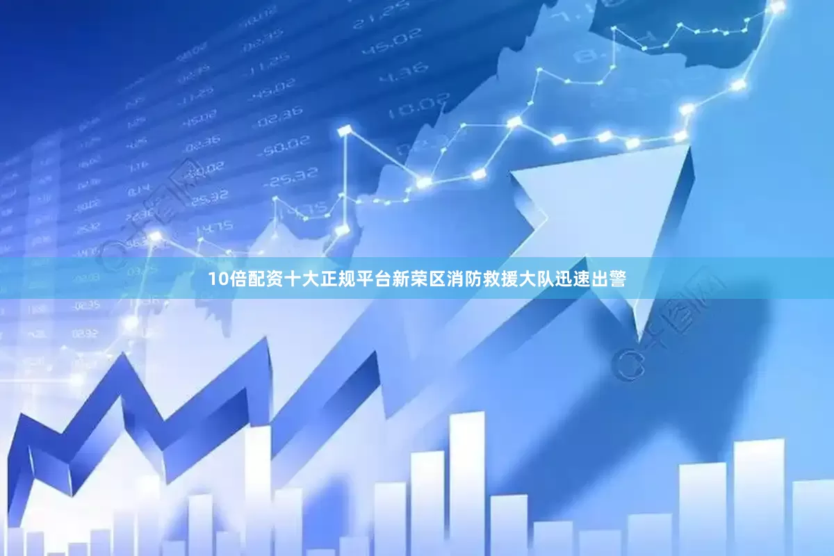 10倍配资十大正规平台新荣区消防救援大队迅速出警